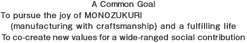 A Common Goal To pursue the joy of MONOZUKURI (manufacturing with craftsmanship) and a fulfilling life To co-create new values for a wide-ranged social contribution